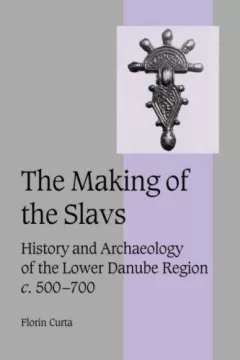 The Making of the Slavs: History and Archaeology of the Lower Danube Region, c. 500-700 (Cambridge Studies in Medieval Life and Thought: Fourth Series)