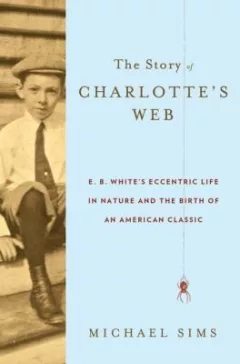 The Story Of Charlottes Web Eb Whites Eccentric Life In Nature And The Birth Of An American Classic