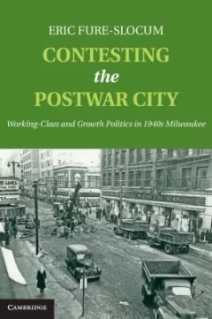 Contesting The Postwar City Workingclass And Growth Politics In 1940s Milwaukee